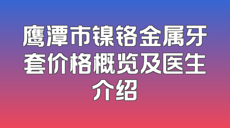 鹰潭市镍铬金属牙套价格概览及医生介绍
