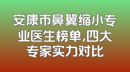 安康市鼻翼缩小专业医生榜单，四大专家实力对比