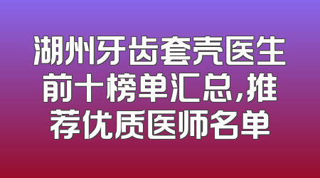 湖州牙齿套壳医生前十榜单汇总，推荐优质医师名单