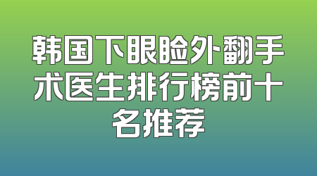 韩国下眼睑外翻手术医生排行榜前十名推荐