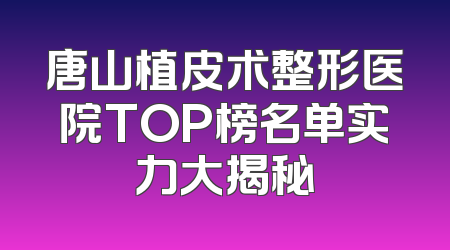 唐山植皮术整形医院TOP榜名单实力大揭秘