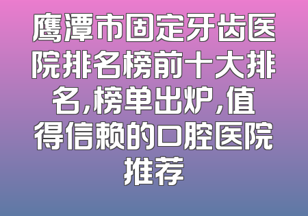 鹰潭市固定牙齿医院排名榜前十大排名，榜单出炉，值得信赖的口腔医院推荐