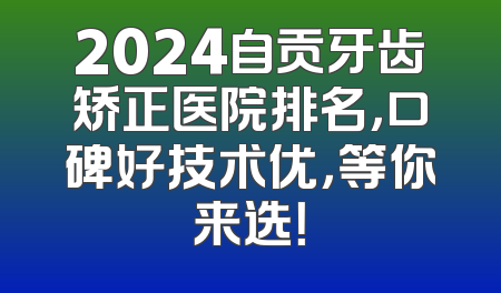 2024自贡牙齿矫正医院排名，口碑好技术优，等你来选！