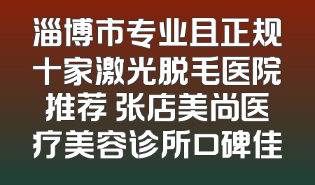 淄博市专业且正规十家激光脱毛医院推荐 张店美尚医疗美容诊所口碑佳