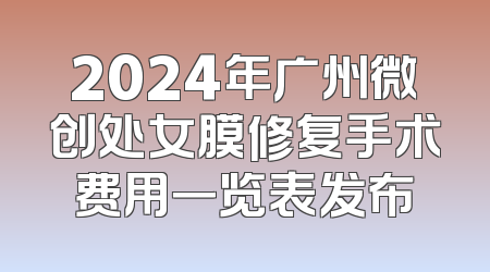 2024年广州微创处女膜修复手术费用一览表发布