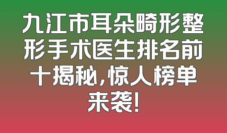九江市耳朵畸形整形手术医生排名前十揭秘，惊人榜单来袭！