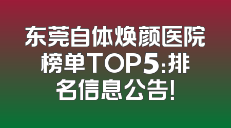东莞自体焕颜医院榜单TOP5：排名信息公告！