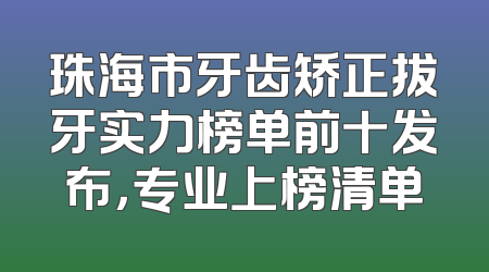珠海市牙齿矫正拔牙实力榜单前十发布，专业上榜清单