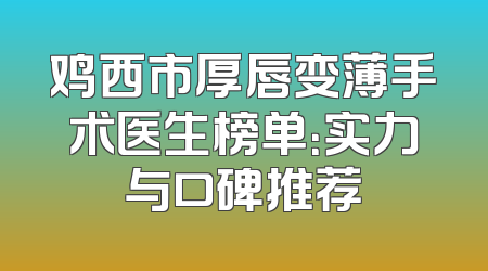 鸡西市厚唇变薄手术医生榜单：实力与口碑推荐