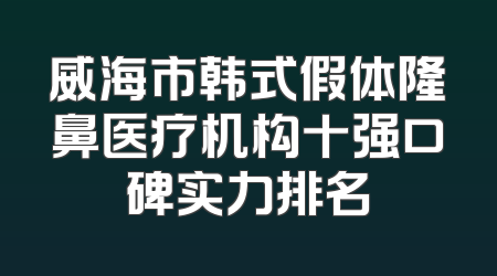 威海市韩式假体隆鼻医疗机构十强口碑实力排名
