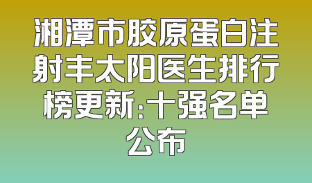 湘潭市胶原蛋白注射丰太阳医生排行榜更新：十强名单公布