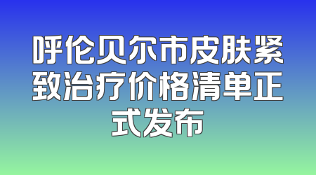 呼伦贝尔市皮肤紧致治疗价格清单正式发布