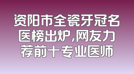 资阳市全瓷牙冠名医榜出炉，网友力荐前十专业医师