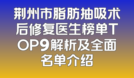 荆州市脂肪抽吸术后修复医生榜单TOP9解析及全面名单介绍