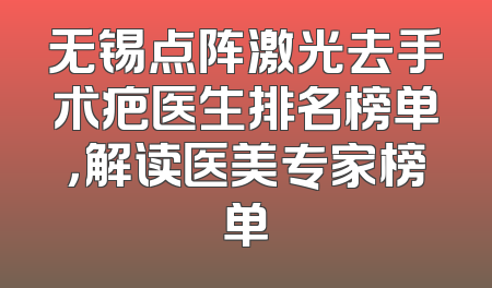 无锡点阵激光去手术疤医生排名榜单，解读医美专家榜单