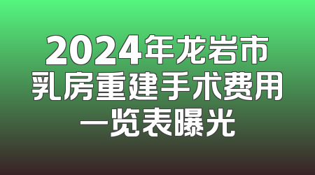 2024年龙岩市乳房重建手术费用一览表曝光