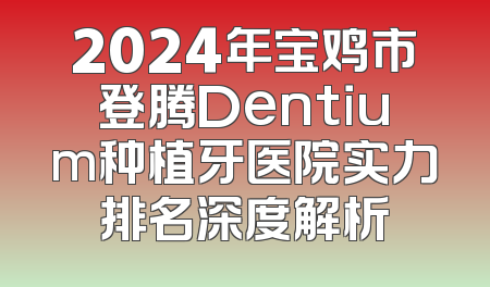 2024年宝鸡市登腾Dentium种植牙医院实力排名深度解析