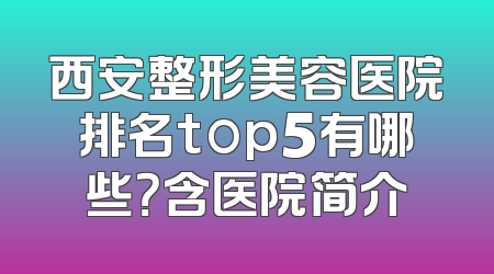 西安整形美容医院排名top5有哪些？含医院简介
