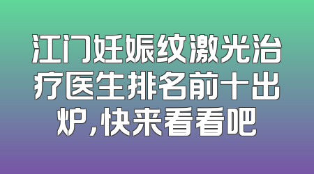 江门妊娠纹激光治疗医生排名前十出炉，快来看看吧