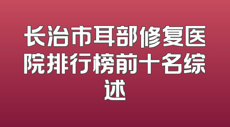 长治市耳部修复医院排行榜前十名综述
