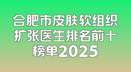 合肥市皮肤软组织扩张医生排名前十榜单2025