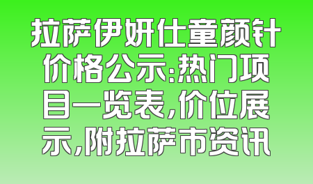 拉萨伊妍仕童颜针价格公示：热门项目一览表，价位展示，附拉萨市资讯
