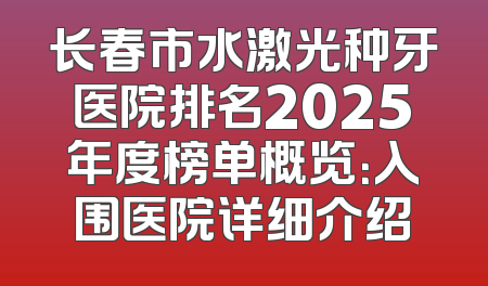 长春市水激光种牙医院排名2025年度榜单概览：入围医院详细介绍