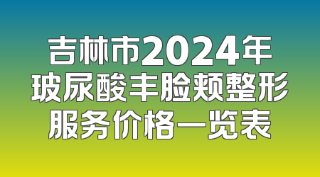 吉林市2024年玻尿酸丰脸颊整形服务价格一览表