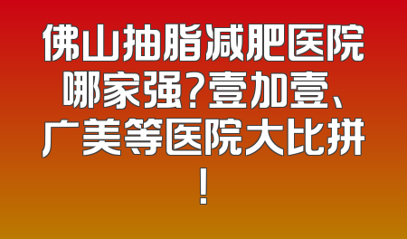 佛山抽脂减肥医院哪家强？壹加壹、广美等医院大比拼！