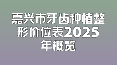 嘉兴市牙齿种植整形价位表2025年概览