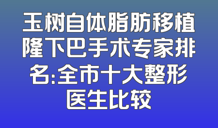 玉树自体脂肪移植隆下巴手术专家排名：全市十大整形医生比较