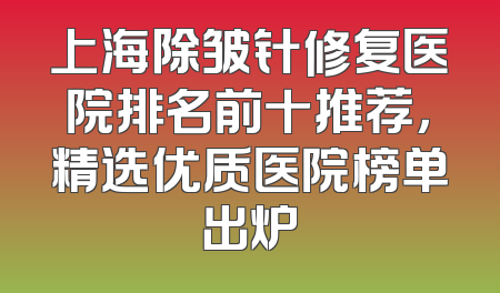 上海除皱针修复医院排名前十推荐，精选优质医院榜单出炉