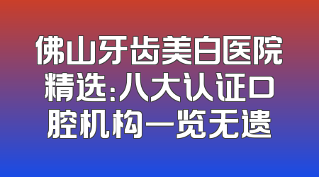 佛山牙齿美白医院精选：八大认证口腔机构一览无遗
