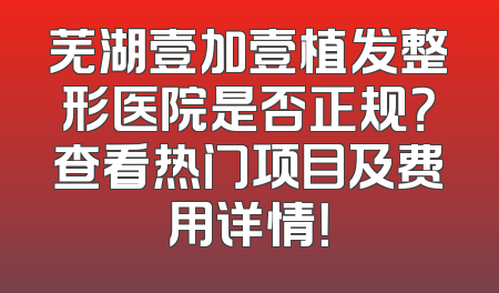 芜湖壹加壹植发整形医院是否正规？查看热门项目及费用详情！