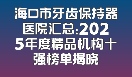 海口市牙齿保持器医院汇总：2025年度精品机构十强榜单揭晓