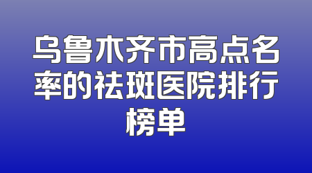 乌鲁木齐市高点名率的祛斑医院排行榜单