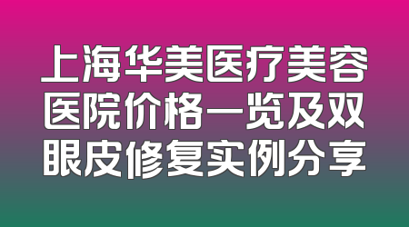 上海华美医疗美容医院价格一览及双眼皮修复实例分享