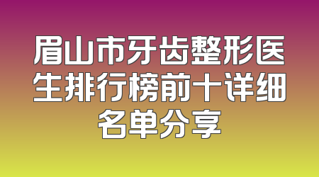 眉山市牙齿整形医生排行榜前十详细名单分享