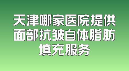 天津哪家医院提供面部抗皱自体脂肪填充服务