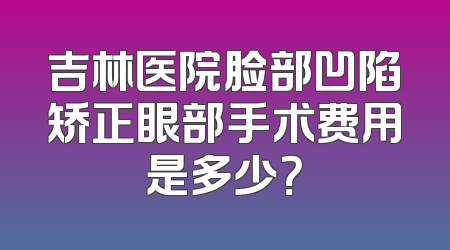 吉林医院脸部凹陷矫正眼部手术费用是多少？