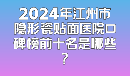 2024年江州市隐形瓷贴面医院口碑榜前十名是哪些？