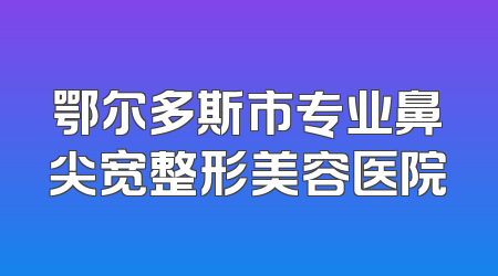 鄂尔多斯市专业鼻尖宽整形美容医院