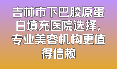 吉林市下巴胶原蛋白填充医院选择，专业美容机构更值得信赖