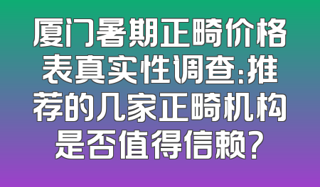 厦门暑期正畸价格表真实性调查：推荐的几家正畸机构是否值得信赖？