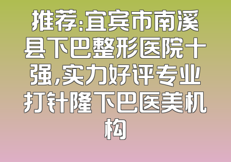 推荐：宜宾市南溪县下巴整形医院十强，实力好评专业打针隆下巴医美机构
