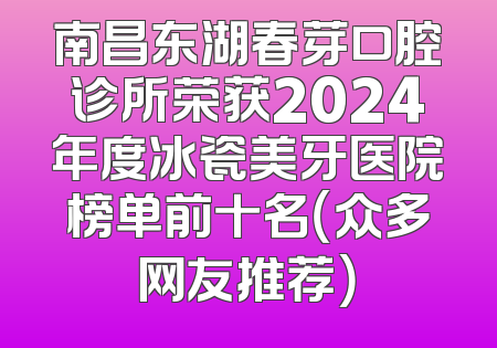南昌东湖春芽口腔诊所荣获2024年度冰瓷美牙医院榜单前十名（众多网友推荐）