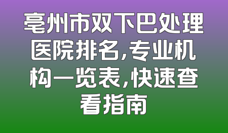 亳州市双下巴处理医院排名，专业机构一览表，快速查看指南
