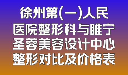 徐州第（一）人民医院整形科与睢宁圣蓉美容设计中心整形对比及价格表