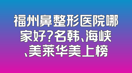 福州鼻整形医院哪家好？名韩、海峡、美莱华美上榜