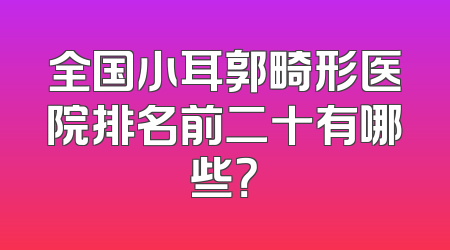 全国小耳郭畸形医院排名前二十有哪些？